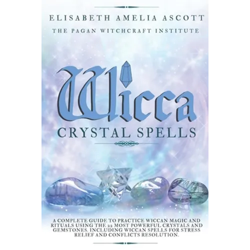 Wicca Crystal Spells: A Complete Guide to Practice Wiccan Magic and Rituals using the 22 Most Powerful Crystals and Gemstones.