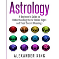 Book cover of 'Astrology: A Beginner's Guide to Understanding the 12 Zodiac Signs and Their Secret Meanings' by Alexander King with astrological symbol icons.