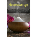 Aromatherapy: A Beginner's Guide to Creating Homemade Aromatherapy Oils