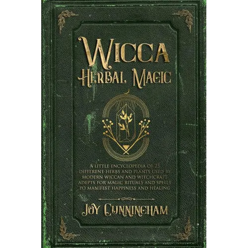 Wicca Herbal Magic: A little Encyclopedia of 25 Different Herbs and Plants Used by Modern Wiccan and Witchcraft Adepts